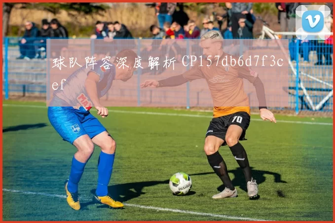 球队阵容深度解析 CP157db6d7f3cef