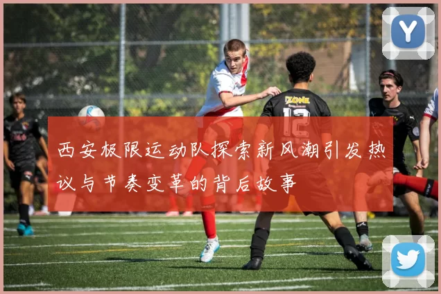 西安极限运动队探索新风潮引发热议与节奏变革的背后故事