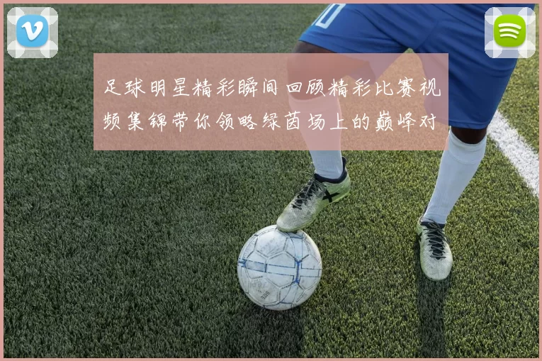足球明星精彩瞬间回顾精彩比赛视频集锦带你领略绿茵场上的巅峰对决