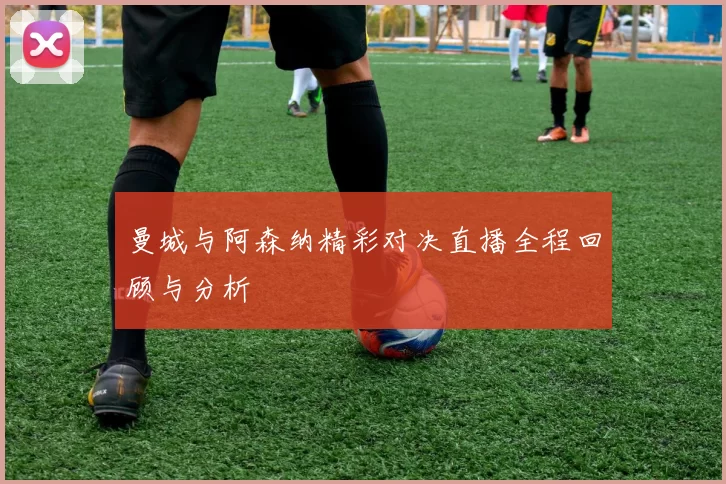 曼城与阿森纳精彩对决直播全程回顾与分析
