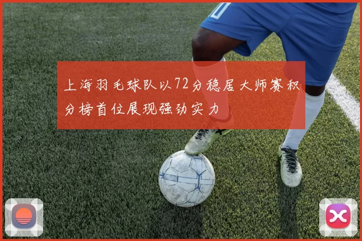 上海羽毛球队以72分稳居大师赛积分榜首位展现强劲实力