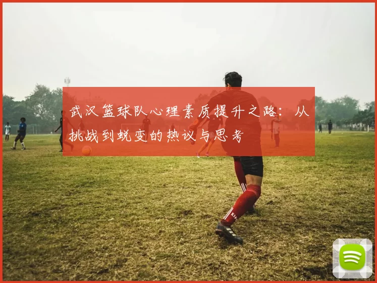 武汉篮球队心理素质提升之路：从挑战到蜕变的热议与思考