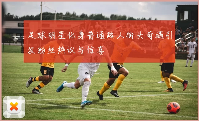 足球明星化身普通路人街头奇遇引发粉丝热议与惊喜