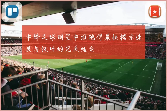中锋足球明星中谁跑得最快揭示速度与技巧的完美结合