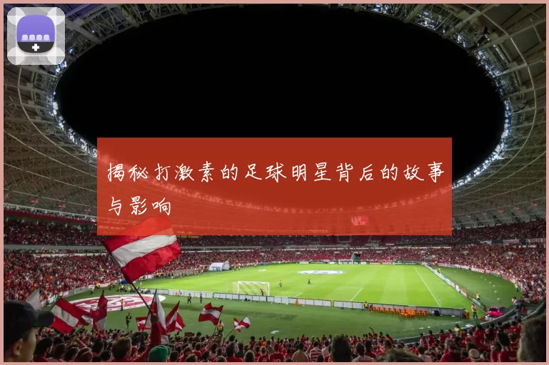 揭秘打激素的足球明星背后的故事与影响