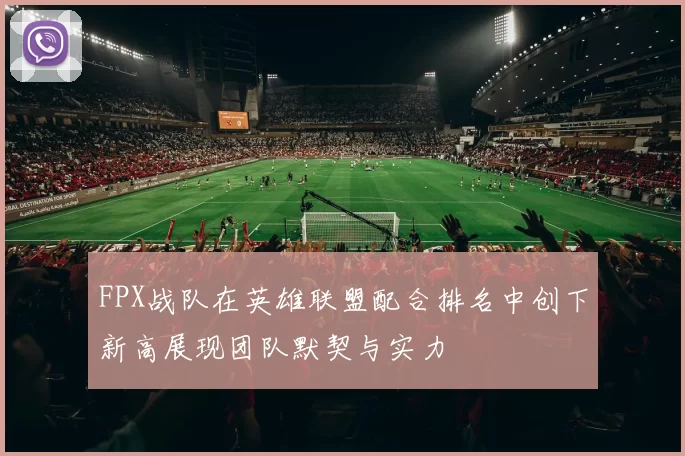 FPX战队在英雄联盟配合排名中创下新高展现团队默契与实力