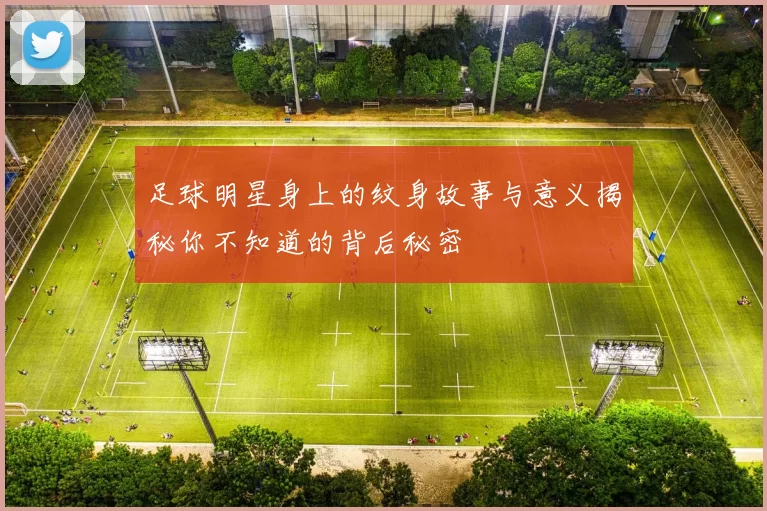 足球明星身上的纹身故事与意义揭秘你不知道的背后秘密