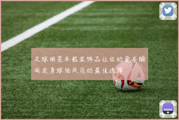 足球明星车载装饰品让你的爱车瞬间变身球场风范的最佳选择