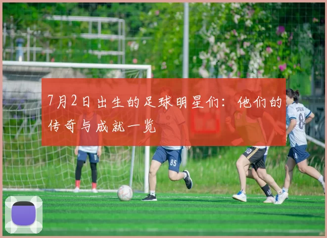 7月2日出生的足球明星们：他们的传奇与成就一览