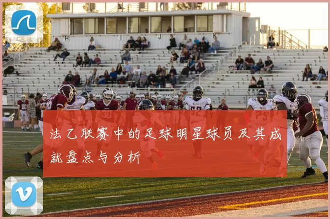 法乙联赛中的足球明星球员及其成就盘点与分析
