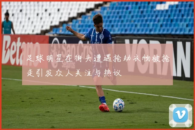 足球明星在街头遭遇抢劫衣物被抢走引发众人关注与热议