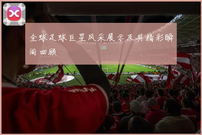 全球足球巨星风采展示及其精彩瞬间回顾