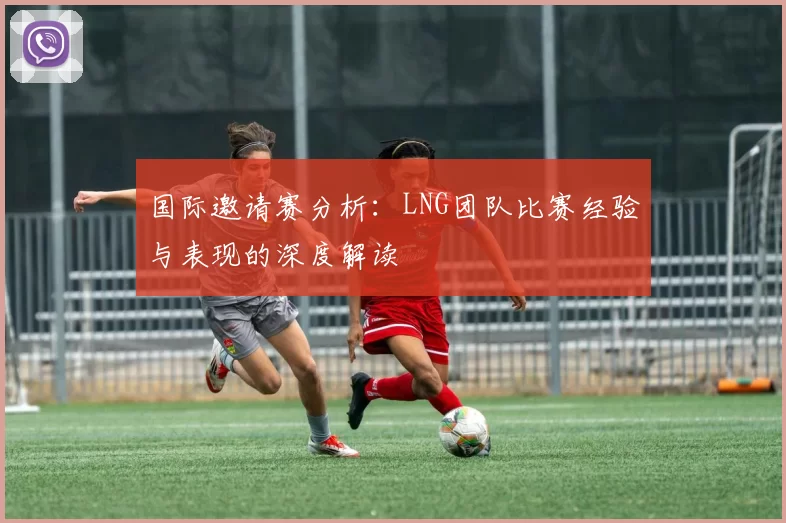 国际邀请赛分析：LNG团队比赛经验与表现的深度解读