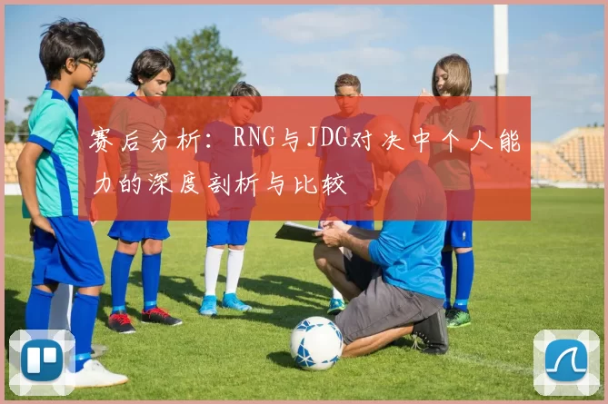 赛后分析：RNG与JDG对决中个人能力的深度剖析与比较