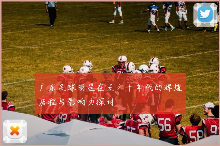 广东足球明星在五六十年代的辉煌历程与影响力探讨