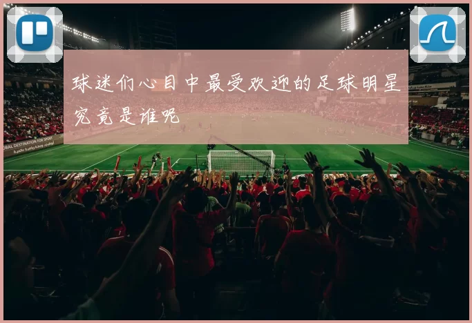 球迷们心目中最受欢迎的足球明星究竟是谁呢