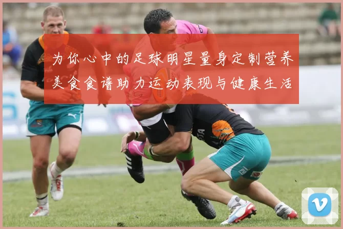 为你心中的足球明星量身定制营养美食食谱助力运动表现与健康生活