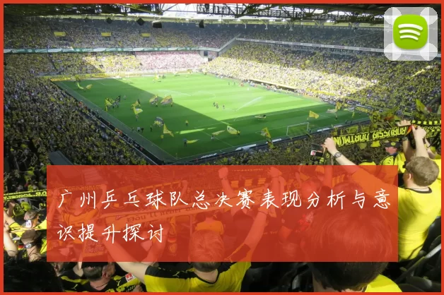 广州乒乓球队总决赛表现分析与意识提升探讨