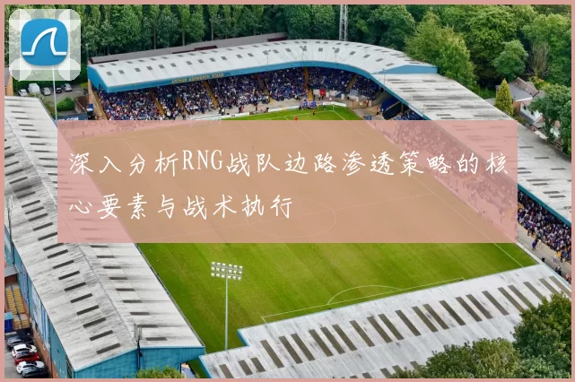 深入分析RNG战队边路渗透策略的核心要素与战术执行