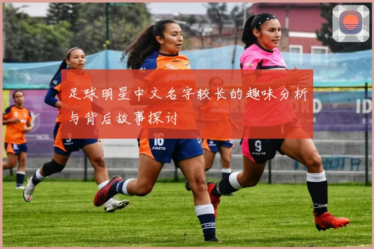 足球明星中文名字较长的趣味分析与背后故事探讨