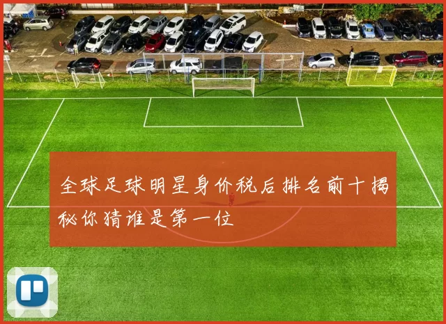 全球足球明星身价税后排名前十揭秘你猜谁是第一位