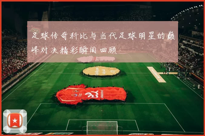 足球传奇科比与当代足球明星的巅峰对决精彩瞬间回顾