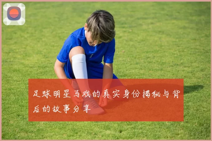 足球明星马戏的真实身份揭秘与背后的故事分享