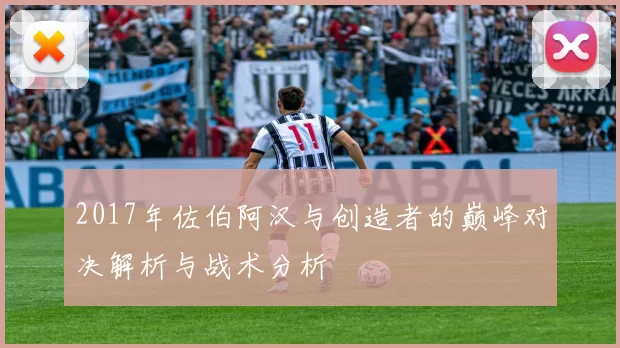 2017年佐伯阿汉与创造者的巅峰对决解析与战术分析