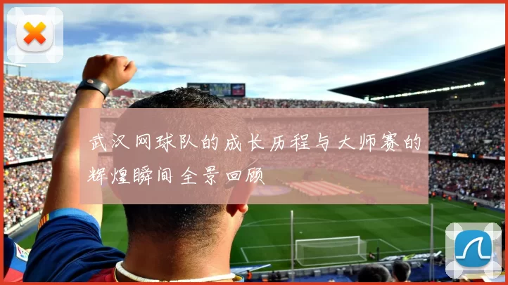 武汉网球队的成长历程与大师赛的辉煌瞬间全景回顾