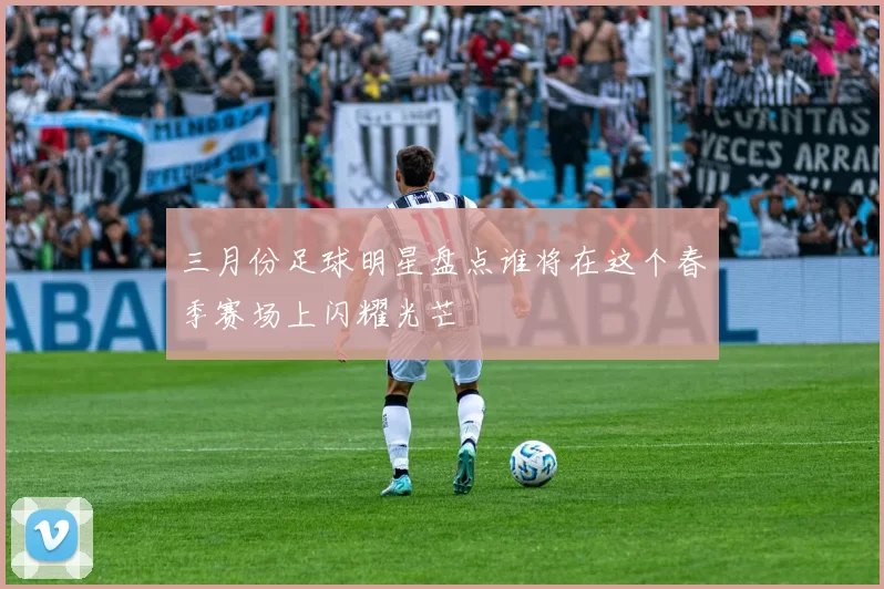 三月份足球明星盘点谁将在这个春季赛场上闪耀光芒