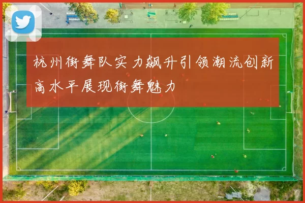 杭州街舞队实力飙升引领潮流创新高水平展现街舞魅力