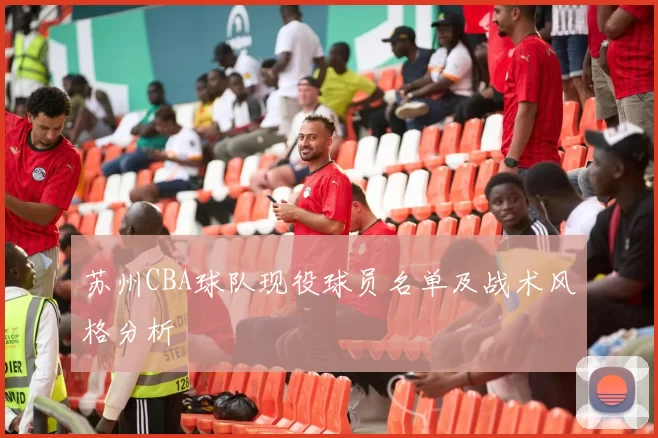 苏州CBA球队现役球员名单及战术风格分析