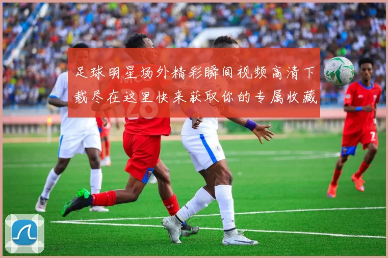 足球明星场外精彩瞬间视频高清下载尽在这里快来获取你的专属收藏吧