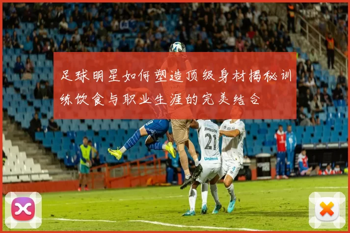 足球明星如何塑造顶级身材揭秘训练饮食与职业生涯的完美结合