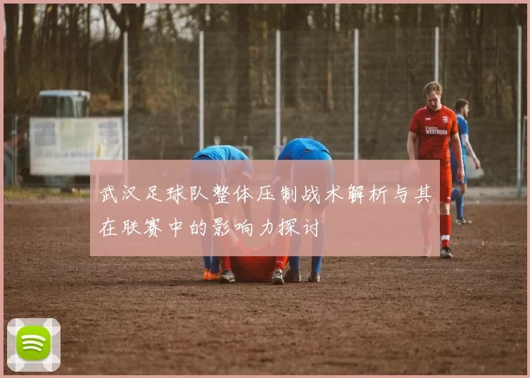 武汉足球队整体压制战术解析与其在联赛中的影响力探讨