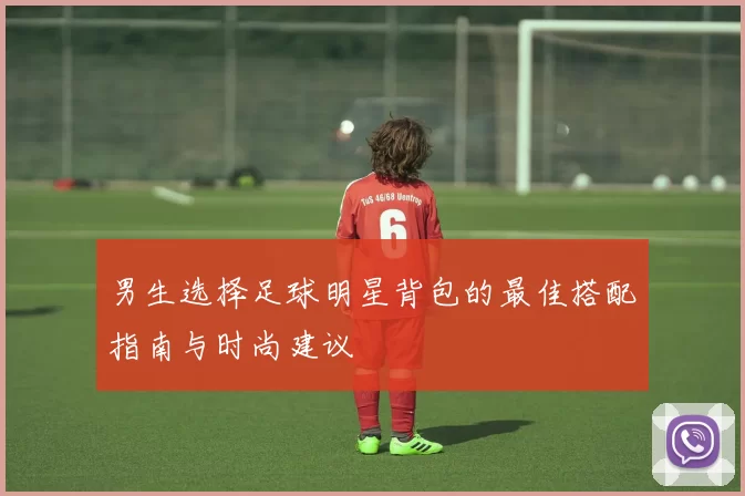 男生选择足球明星背包的最佳搭配指南与时尚建议