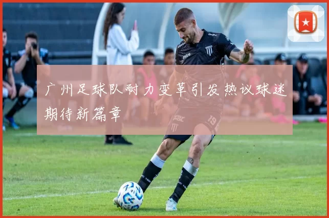广州足球队耐力变革引发热议球迷期待新篇章