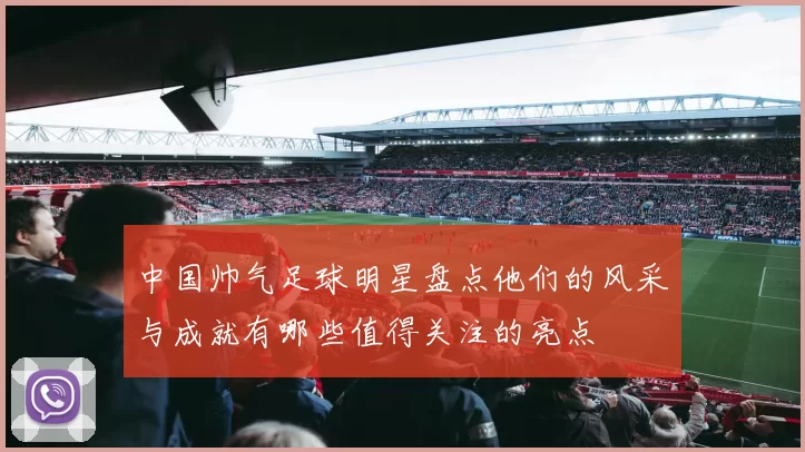 中国帅气足球明星盘点他们的风采与成就有哪些值得关注的亮点