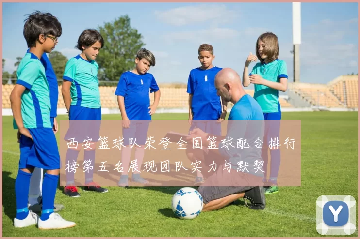 西安篮球队荣登全国篮球配合排行榜第五名展现团队实力与默契