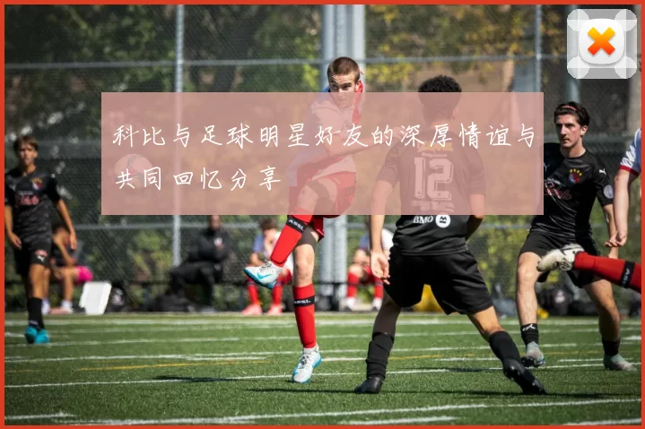 科比与足球明星好友的深厚情谊与共同回忆分享