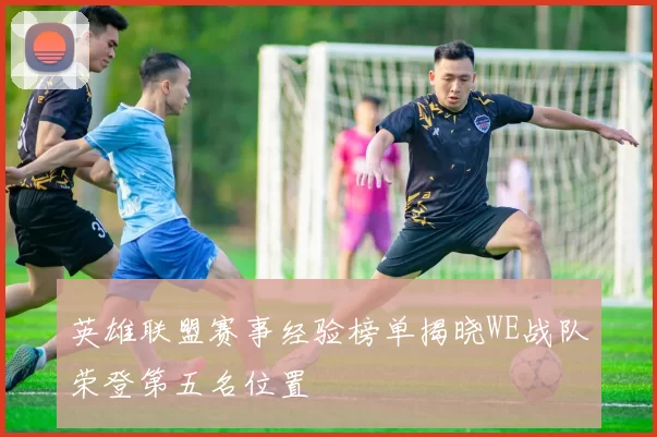 英雄联盟赛事经验榜单揭晓WE战队荣登第五名位置