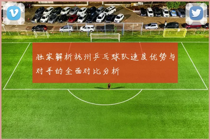 独家解析杭州乒乓球队速度优势与对手的全面对比分析