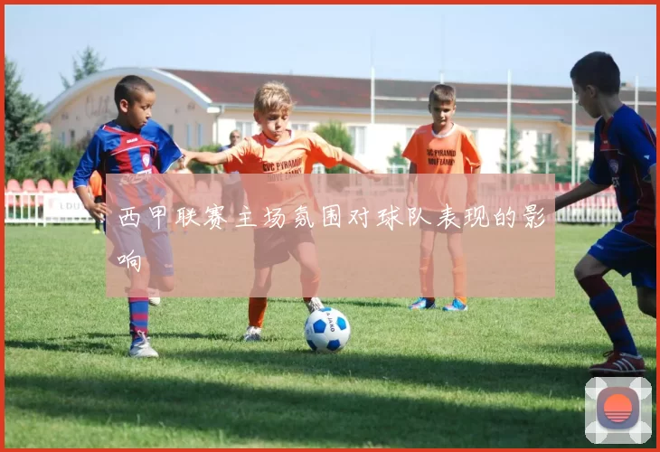 西甲联赛主场氛围对球队表现的影响