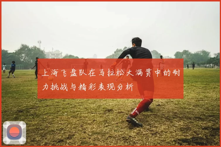 上海飞盘队在马拉松大满贯中的耐力挑战与精彩表现分析