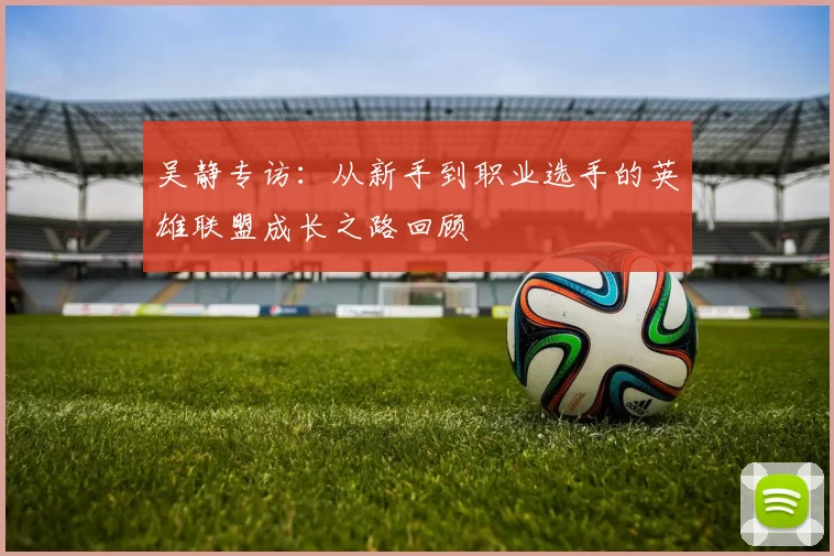 吴静专访：从新手到职业选手的英雄联盟成长之路回顾