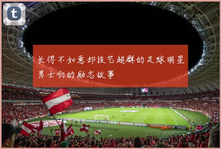 长得不如意却技艺超群的足球明星男士们的励志故事