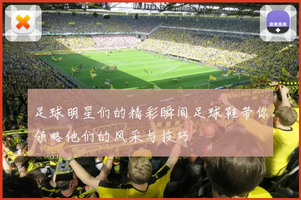 足球明星们的精彩瞬间足球鞋带你领略他们的风采与技巧