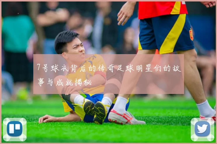 7号球衣背后的传奇足球明星们的故事与成就揭秘