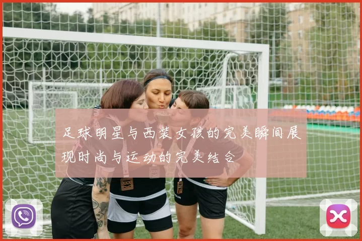 足球明星与西装女孩的完美瞬间展现时尚与运动的完美结合