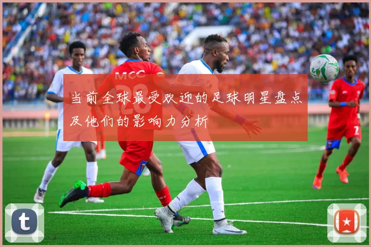 当前全球最受欢迎的足球明星盘点及他们的影响力分析